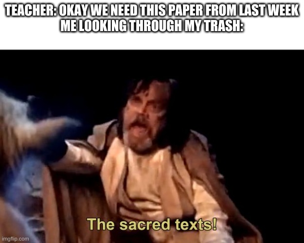 The sacred texts! | TEACHER: OKAY WE NEED THIS PAPER FROM LAST WEEK
ME LOOKING THROUGH MY TRASH: | image tagged in the sacred texts | made w/ Imgflip meme maker