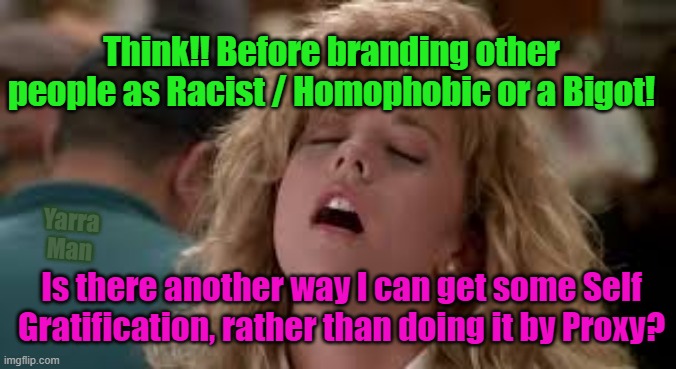 Calling people Racist | Think!! Before branding other people as Racist / Homophobic or a Bigot! Yarra Man; Is there another way I can get some Self Gratification, rather than doing it by Proxy? | image tagged in think / racist | made w/ Imgflip meme maker