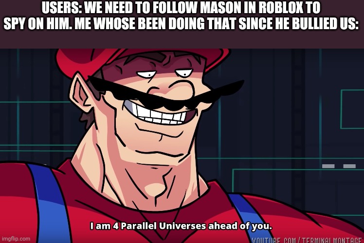 Mario I am four parallel universes ahead of you | USERS: WE NEED TO FOLLOW MASON IN ROBLOX TO SPY ON HIM. ME WHOSE BEEN DOING THAT SINCE HE BULLIED US: | image tagged in mario i am four parallel universes ahead of you,memes,funny | made w/ Imgflip meme maker