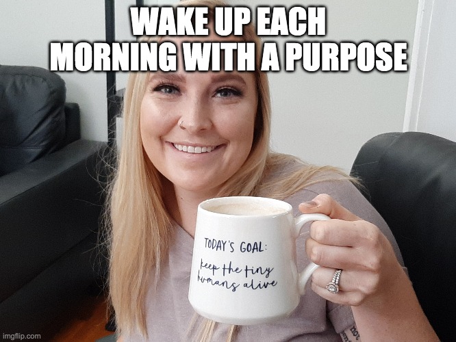 Prolife | WAKE UP EACH MORNING WITH A PURPOSE | image tagged in prolife | made w/ Imgflip meme maker