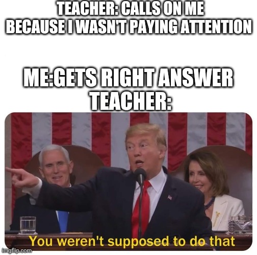 You weren't supposed to do that | TEACHER: CALLS ON ME BECAUSE I WASN'T PAYING ATTENTION; ME:GETS RIGHT ANSWER 

TEACHER: | image tagged in you weren't supposed to do that | made w/ Imgflip meme maker