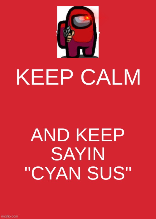 among us logic | KEEP CALM; AND KEEP SAYIN "CYAN SUS" | image tagged in memes,keep calm and carry on red | made w/ Imgflip meme maker