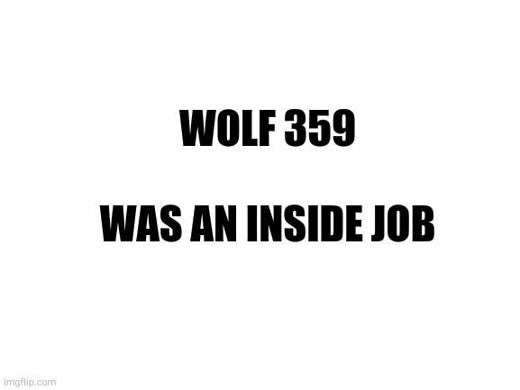 Blank White Template | WOLF 359; WAS AN INSIDE JOB | image tagged in blank white template | made w/ Imgflip meme maker