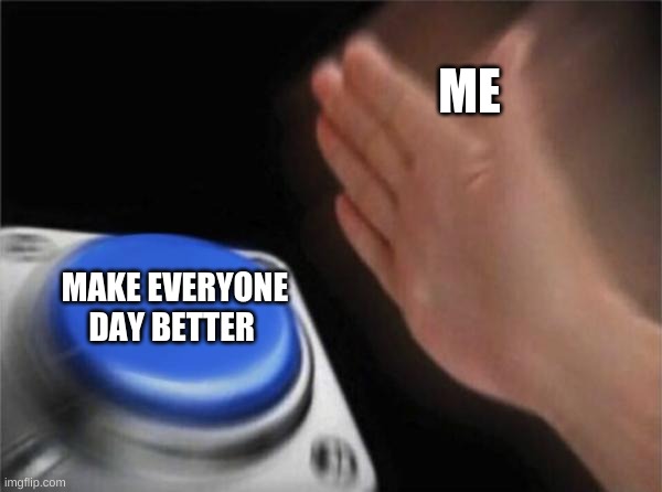Blank Nut Button Meme | ME; MAKE EVERYONE DAY BETTER | image tagged in memes,blank nut button | made w/ Imgflip meme maker