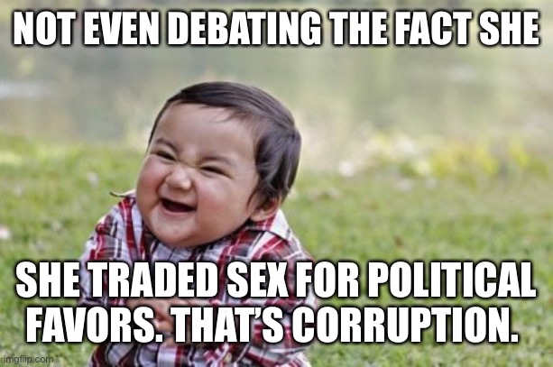 Evil Toddler Meme | NOT EVEN DEBATING THE FACT SHE SHE TRADED SEX FOR POLITICAL FAVORS. THAT’S CORRUPTION. | image tagged in memes,evil toddler | made w/ Imgflip meme maker
