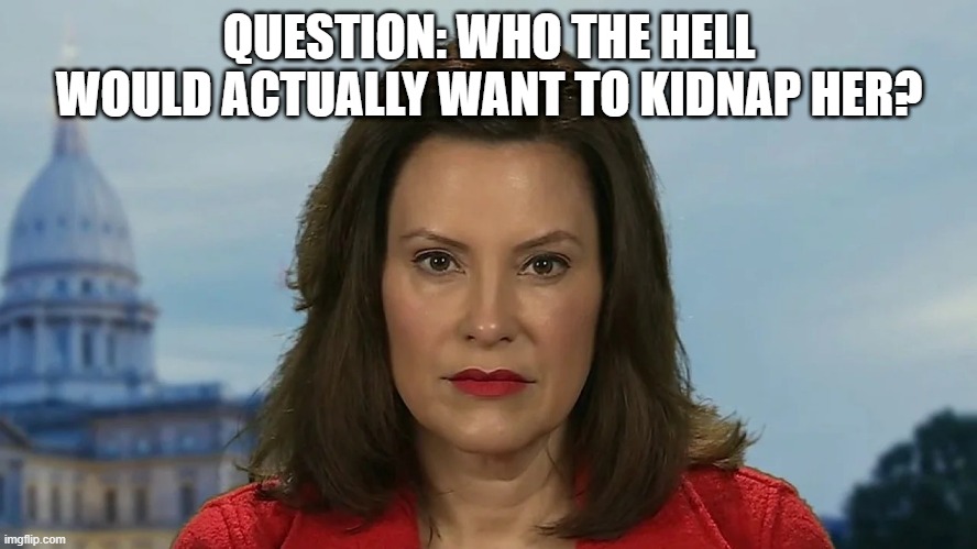 I Smell Fake | QUESTION: WHO THE HELL WOULD ACTUALLY WANT TO KIDNAP HER? | image tagged in democrat michigan governor gretchen whitmer | made w/ Imgflip meme maker