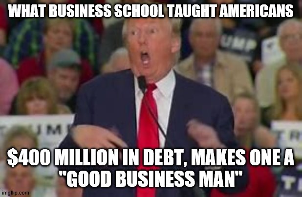 RITARDO TRUMP | WHAT BUSINESS SCHOOL TAUGHT AMERICANS; $400 MILLION IN DEBT, MAKES ONE A
"GOOD BUSINESS MAN" | image tagged in trump the ritard | made w/ Imgflip meme maker