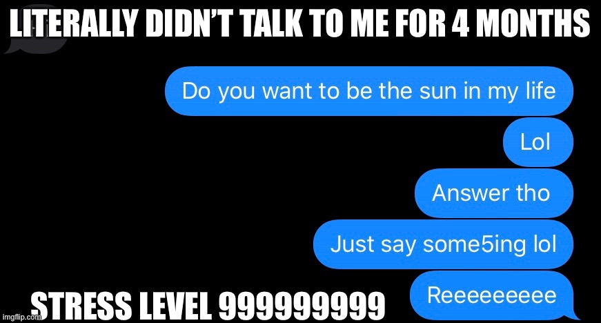 Lol | LITERALLY DIDN’T TALK TO ME FOR 4 MONTHS; STRESS LEVEL 999999999 | image tagged in what the hell did i just watch | made w/ Imgflip meme maker