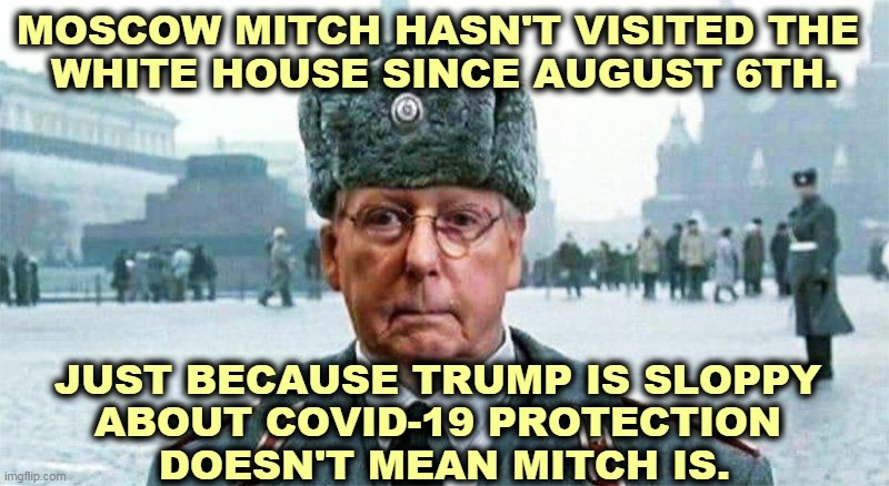 Mitch will do anything for the Republican Party, except die for it. | MOSCOW MITCH HASN'T VISITED THE 
WHITE HOUSE SINCE AUGUST 6TH. JUST BECAUSE TRUMP IS SLOPPY 
ABOUT COVID-19 PROTECTION 
DOESN'T MEAN MITCH IS. | image tagged in moscow mitch,trump,pandemic,covid-19,coronavirus,seniors | made w/ Imgflip meme maker