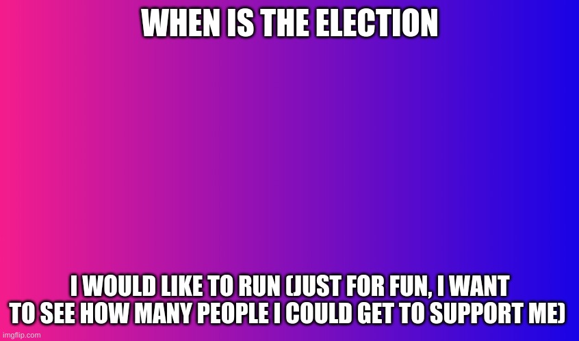 Boring Background | WHEN IS THE ELECTION; I WOULD LIKE TO RUN (JUST FOR FUN, I WANT TO SEE HOW MANY PEOPLE I COULD GET TO SUPPORT ME) | image tagged in boring background | made w/ Imgflip meme maker