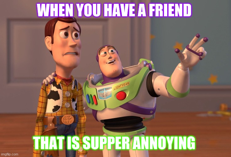 X, X Everywhere | WHEN YOU HAVE A FRIEND; THAT IS SUPPER ANNOYING | image tagged in memes,x x everywhere | made w/ Imgflip meme maker