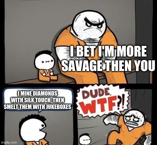 Wait, Jukeboxes need a diamond to craft... | I BET I'M MORE SAVAGE THEN YOU; I MINE DIAMONDS WITH SILK TOUCH, THEN SMELT THEM WITH JUKEBOXES | image tagged in dude wtf,minecraft,funny,memes,gaming,savage | made w/ Imgflip meme maker