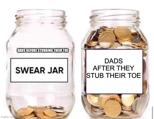 It’s true | DADS BEFORE STUBBING THEIR TOE; DADS AFTER THEY STUB THEIR TOE | image tagged in swear jar,dad,memes,swear word,toe | made w/ Imgflip meme maker
