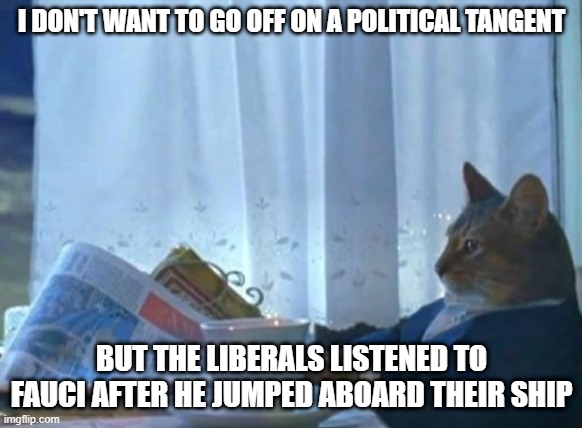 Cat newspaper | I DON'T WANT TO GO OFF ON A POLITICAL TANGENT BUT THE LIBERALS LISTENED TO FAUCI AFTER HE JUMPED ABOARD THEIR SHIP | image tagged in cat newspaper | made w/ Imgflip meme maker