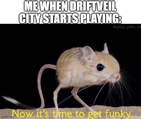 Now it’s time to get funky | ME WHEN DRIFTVEIL CITY STARTS PLAYING: | image tagged in now it s time to get funky | made w/ Imgflip meme maker