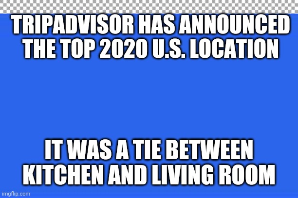 Trip winner | TRIPADVISOR HAS ANNOUNCED THE TOP 2020 U.S. LOCATION; IT WAS A TIE BETWEEN KITCHEN AND LIVING ROOM | image tagged in covid-19 | made w/ Imgflip meme maker