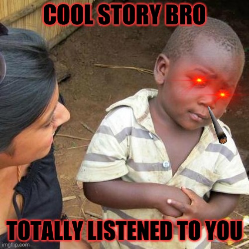 Third World Skeptical Kid Meme | COOL STORY BRO; TOTALLY LISTENED TO YOU | image tagged in memes,third world skeptical kid | made w/ Imgflip meme maker