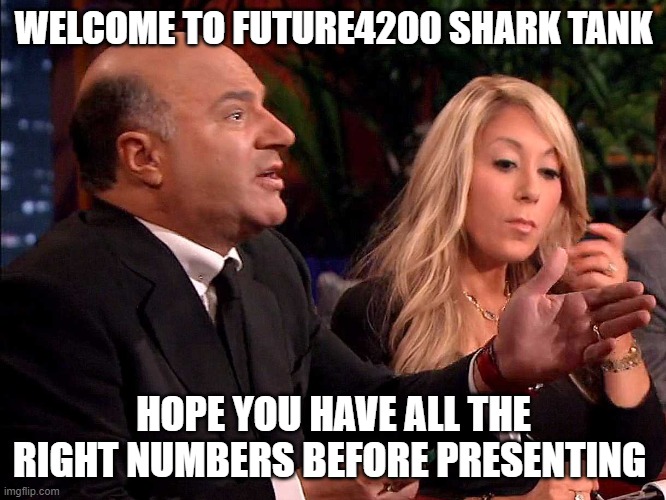 Shark Tank | WELCOME TO FUTURE4200 SHARK TANK; HOPE YOU HAVE ALL THE RIGHT NUMBERS BEFORE PRESENTING | image tagged in shark tank | made w/ Imgflip meme maker