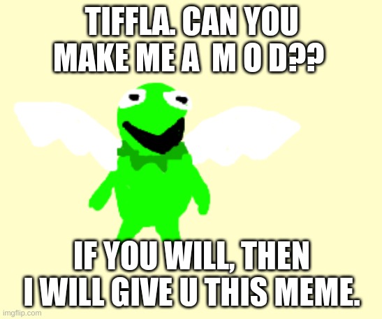 kermit the frog | TIFFLA. CAN YOU MAKE ME A  M O D?? IF YOU WILL, THEN I WILL GIVE U THIS MEME. | image tagged in kermit the frog | made w/ Imgflip meme maker