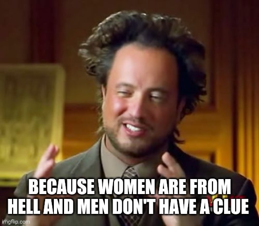 Ancient Aliens Meme | BECAUSE WOMEN ARE FROM HELL AND MEN DON'T HAVE A CLUE | image tagged in memes,ancient aliens | made w/ Imgflip meme maker