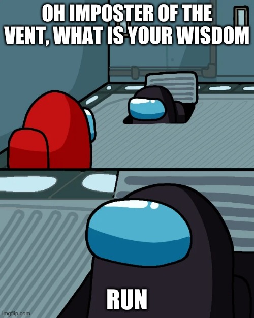 impostor of the vent | OH IMPOSTER OF THE VENT, WHAT IS YOUR WISDOM; RUN | image tagged in impostor of the vent | made w/ Imgflip meme maker