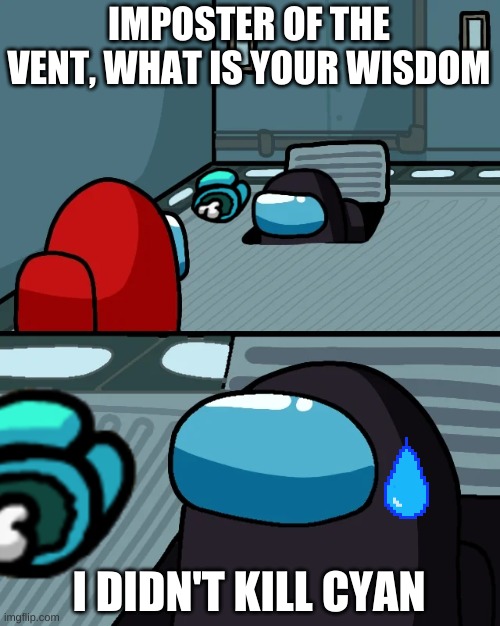 impostor of the vent | IMPOSTER OF THE VENT, WHAT IS YOUR WISDOM; I DIDN'T KILL CYAN | image tagged in impostor of the vent | made w/ Imgflip meme maker