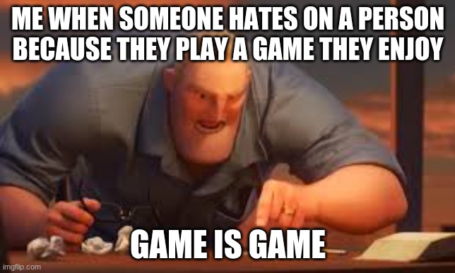 game is game | ME WHEN SOMEONE HATES ON A PERSON BECAUSE THEY PLAY A GAME THEY ENJOY; GAME IS GAME | image tagged in game is game | made w/ Imgflip meme maker