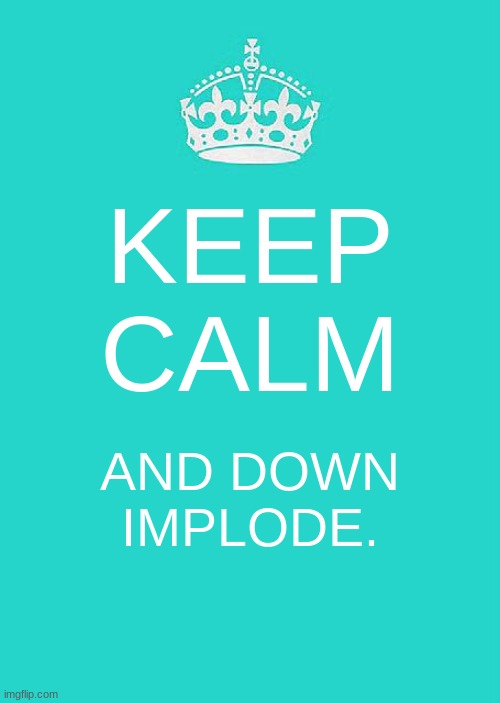 Keep Calm And Carry On Aqua | KEEP CALM; AND DOWN IMPLODE. | image tagged in memes,keep calm and carry on aqua | made w/ Imgflip meme maker