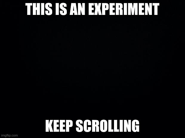 Black background | THIS IS AN EXPERIMENT; KEEP SCROLLING | image tagged in black background | made w/ Imgflip meme maker