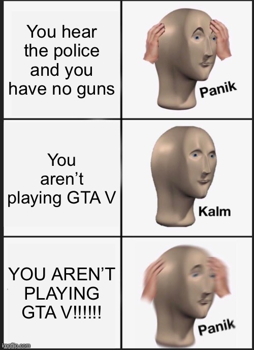 Panik Kalm Panik | You hear the police and you have no guns; You aren’t playing GTA V; YOU AREN’T PLAYING GTA V!!!!!! | image tagged in memes,panik kalm panik,gaming,gta 5,funny memes,funny | made w/ Imgflip meme maker