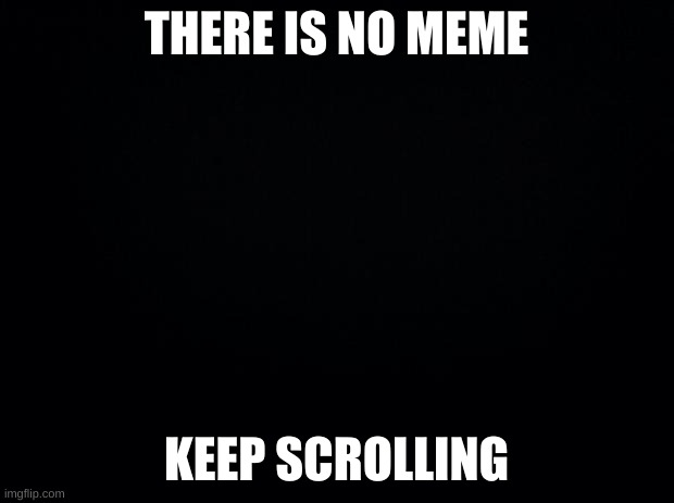 Black background | THERE IS NO MEME; KEEP SCROLLING | image tagged in black background | made w/ Imgflip meme maker