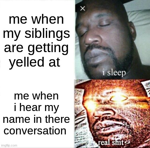 Sleeping Shaq Meme | me when my siblings are getting yelled at; me when i hear my name in there conversation | image tagged in memes,sleeping shaq | made w/ Imgflip meme maker