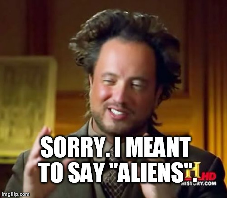 Ancient Aliens Meme | SORRY. I MEANT TO SAY "ALIENS". | image tagged in memes,ancient aliens | made w/ Imgflip meme maker