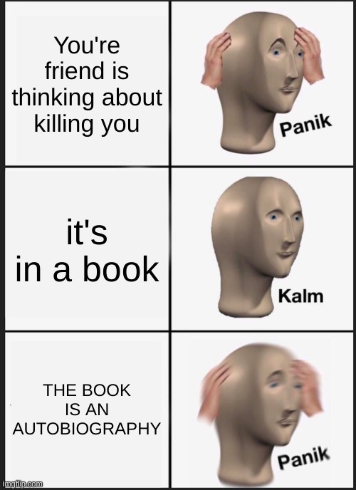 it was at this moment he knew he f**ked up | You're friend is thinking about killing you; it's in a book; THE BOOK IS AN AUTOBIOGRAPHY | image tagged in memes,panik kalm panik | made w/ Imgflip meme maker