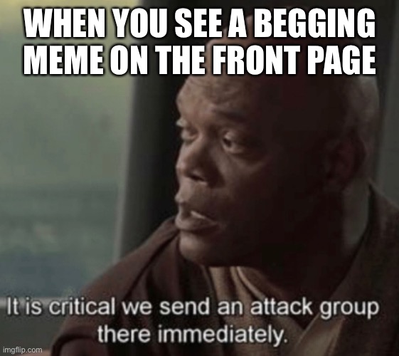 It is critical we send an attack group there immediately |  WHEN YOU SEE A BEGGING MEME ON THE FRONT PAGE | made w/ Imgflip meme maker
