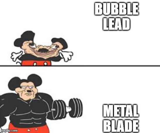metal mans weapon vs bubble mans weapon. | BUBBLE LEAD; METAL BLADE | image tagged in buff mickey mouse | made w/ Imgflip meme maker