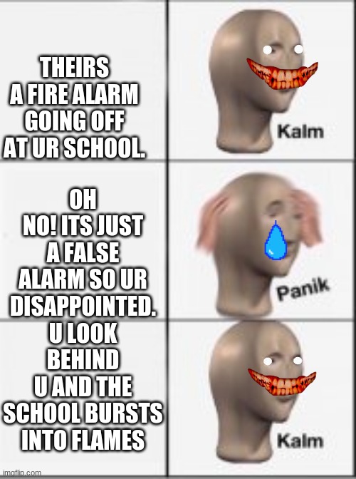 OH NO! ITS JUST A FALSE ALARM SO UR DISAPPOINTED.
U LOOK BEHIND U AND THE SCHOOL BURSTS INTO FLAMES; THEIRS A FIRE ALARM GOING OFF AT UR SCHOOL. | image tagged in calm panic calm,memes,ur school is on fire | made w/ Imgflip meme maker