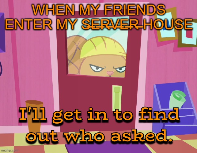 idk homies ur going in the htf way | WHEN MY FRIENDS ENTER MY S̶E̶R̶V̶E̶R̶ HOUSE | image tagged in handy who asked htf meme | made w/ Imgflip meme maker