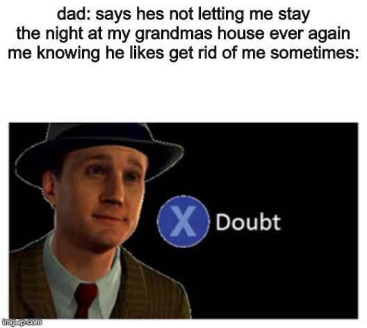 doubt | dad: says hes not letting me stay the night at my grandmas house ever again
me knowing he likes get rid of me sometimes: | image tagged in press x to doubt with space | made w/ Imgflip meme maker