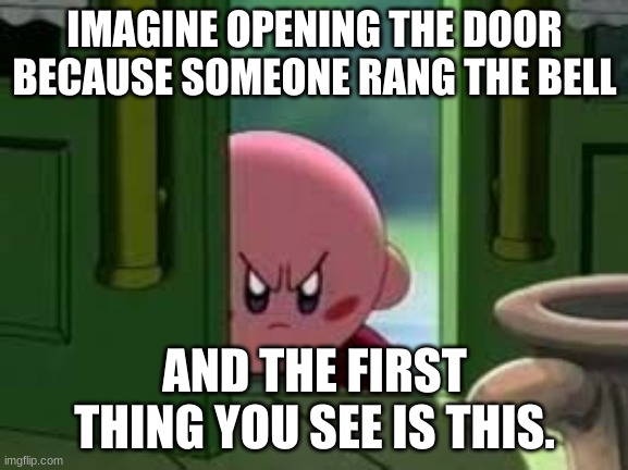 Pissed off Kirby | IMAGINE OPENING THE DOOR BECAUSE SOMEONE RANG THE BELL; AND THE FIRST THING YOU SEE IS THIS. | image tagged in pissed off kirby | made w/ Imgflip meme maker