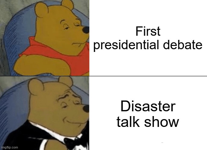 Tuxedo Winnie The Pooh Meme | First presidential debate; Disaster talk show | image tagged in memes,tuxedo winnie the pooh | made w/ Imgflip meme maker