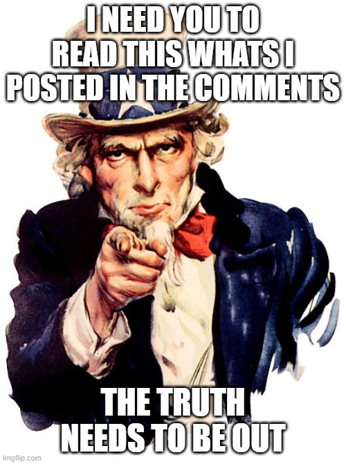 the truth needs to be out | I NEED YOU TO READ THIS WHATS I POSTED IN THE COMMENTS; THE TRUTH NEEDS TO BE OUT | image tagged in i need you | made w/ Imgflip meme maker