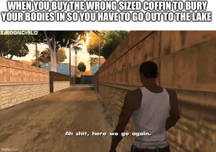 So relatable | WHEN YOU BUY THE WRONG SIZED COFFIN TO BURY YOUR BODIES IN SO YOU HAVE TO GO OUT TO THE LAKE | image tagged in here we go again | made w/ Imgflip meme maker