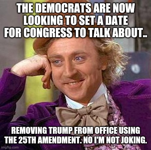 Creepy Condescending Wonka | THE DEMOCRATS ARE NOW LOOKING TO SET A DATE FOR CONGRESS TO TALK ABOUT.. REMOVING TRUMP FROM OFFICE USING THE 25TH AMENDMENT. NO I'M NOT JOKING. | image tagged in memes,creepy condescending wonka | made w/ Imgflip meme maker