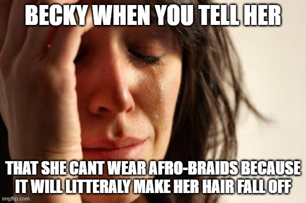 afro braids | BECKY WHEN YOU TELL HER; THAT SHE CANT WEAR AFRO-BRAIDS BECAUSE IT WILL LITTERALY MAKE HER HAIR FALL OFF | image tagged in memes,first world problems | made w/ Imgflip meme maker