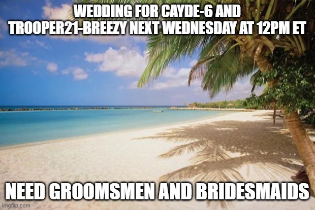 Its happening... | WEDDING FOR CAYDE-6 AND TROOPER21-BREEZY NEXT WEDNESDAY AT 12PM ET; NEED GROOMSMEN AND BRIDESMAIDS | image tagged in island paradise,cool,its happening,marriage | made w/ Imgflip meme maker