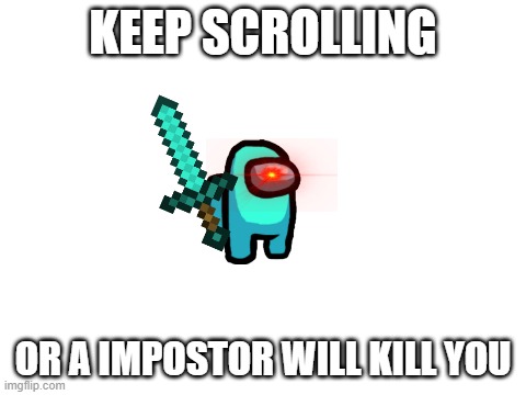 keep scrolling my friend | KEEP SCROLLING; OR A IMPOSTOR WILL KILL YOU | image tagged in blank white template,among us,impostor,keep scrolling | made w/ Imgflip meme maker