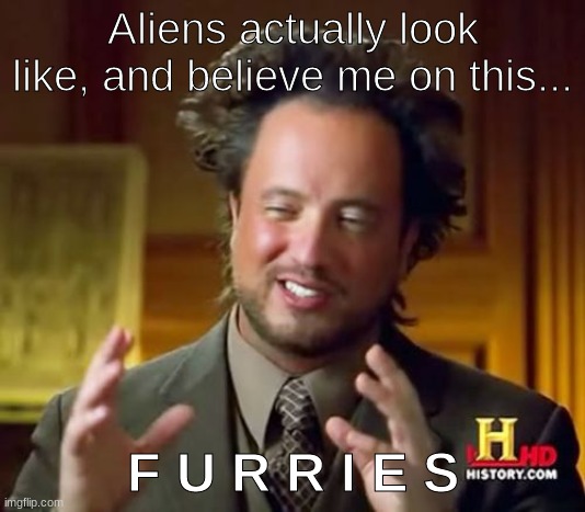 Aliens look like... | Aliens actually look like, and believe me on this... F U R R I E S | image tagged in memes,ancient aliens,furries | made w/ Imgflip meme maker