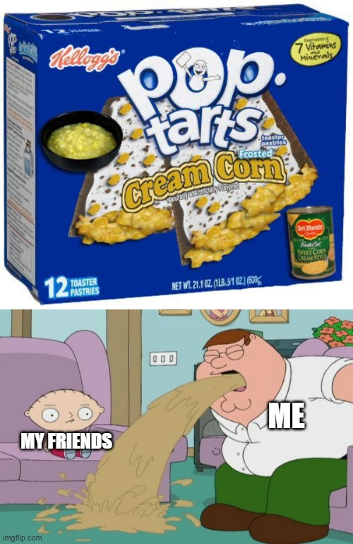 *Vomit Intensifies* |  ME; MY FRIENDS | image tagged in peter griffin vomit,pop tarts,corn,memes | made w/ Imgflip meme maker