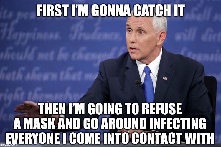 Mike Pence - just sayin' | FIRST I’M GONNA CATCH IT THEN I’M GOING TO REFUSE A MASK AND GO AROUND INFECTING EVERYONE I COME INTO CONTACT WITH | image tagged in mike pence - just sayin' | made w/ Imgflip meme maker